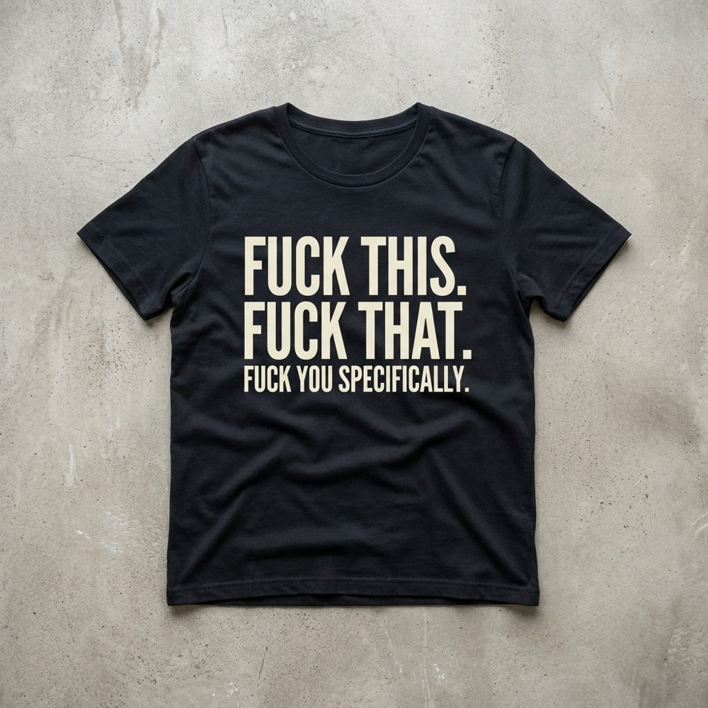Black tee printed Fuck this. Fuck that. Fuck you specifically.
